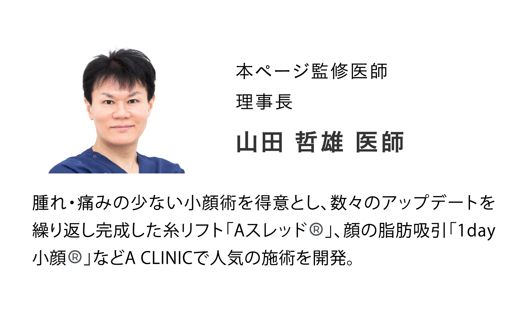 本ページ監修医師 理事長 山田 哲雄 医師 | 腫れ・痛みの少ない小顔術を得意とし、数々のアップデートを繰り返し完成した糸リフト「Aスレッド®︎」、顔の脂肪吸引「1day小顔®︎」などA CLINICで人気の施術を開発。