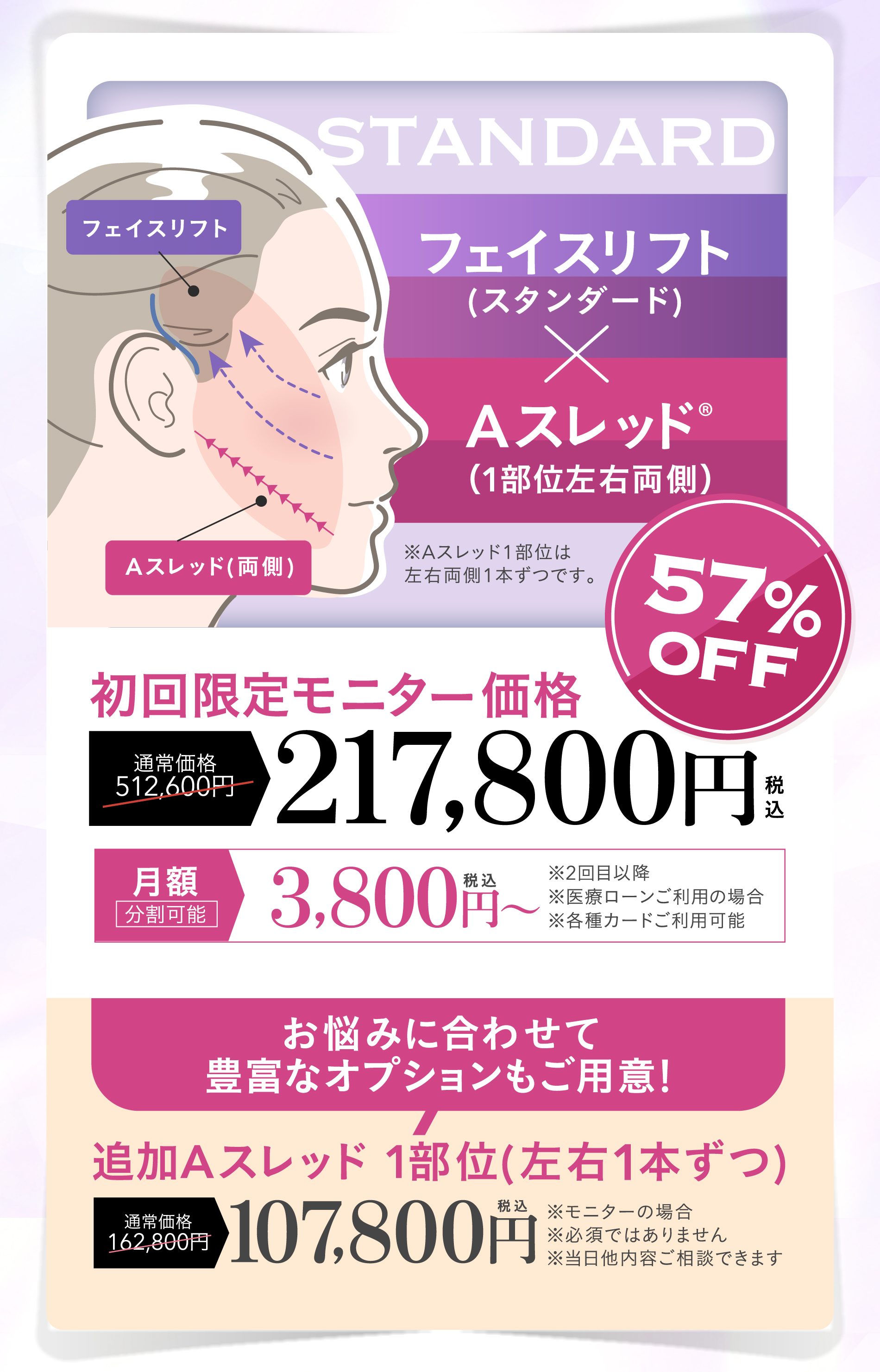 期間限定キャンペーン | フェイスライン脂肪吸引+Aスレッド®（1部位左右両側）初回限定モニター価格 通常価格437,800円が50%OFFの217,800円 | ※1）1day小顔®はA CLINICの登録商標です。※2）キャンペーンについては医師の指名が出来ません。 山田統括院長、山﨑医師は担当出来ません。| オプション追加も可能！脂肪吸引箇所の追加 通常価格162,800円が107,800円 | フェイスライン・アゴ下・エラ下・メーラーファット・ジョールファット・バッカルファット