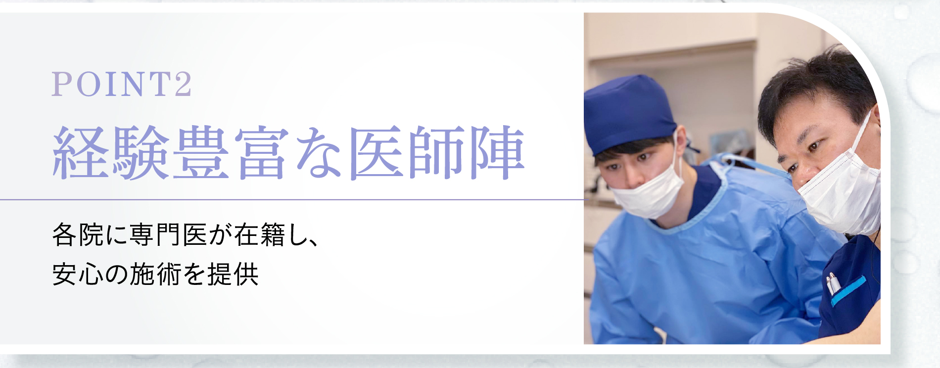 point2 経験豊富な医師陣 各院に専門医が在籍し、安心の施術を提供