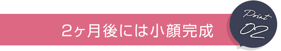 2ヶ月後には小顔完成