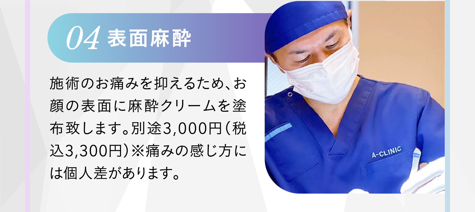 04 表面麻酔 施術のお痛みを抑えるため、お顔の表面に麻酔クリームを塗布致します。別途3,000円（税込3,300円）※痛みの感じ方には個人差があります。