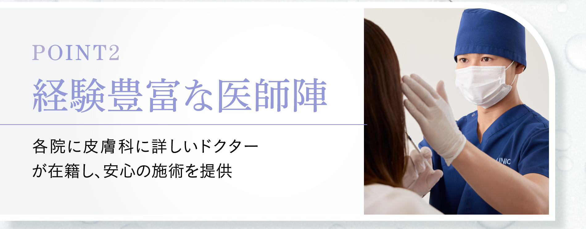 point2 経験豊富な医師陣 各院に専門医が在籍し、安心の施術を提供