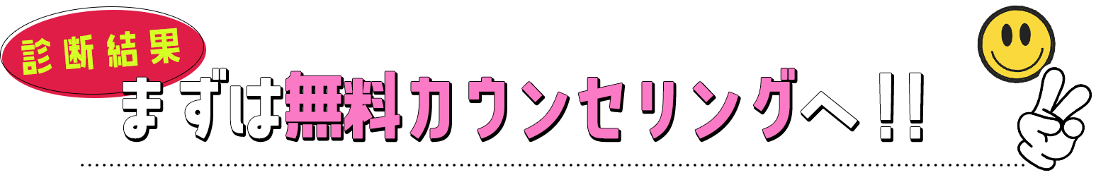 診断結果　まずは無料カウンセリングへ！！