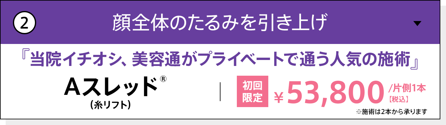 顔全体のたるみを引き上げ 当院イチオシ、美容通がプライベートで通う人気の施術 Aスレッド（糸リフト） 初回限定 片側1本 53,800円（税込）※施術は2本から承ります