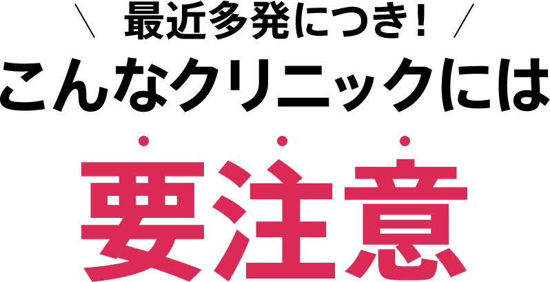 最近多発につき！こんなクリニックには要注意