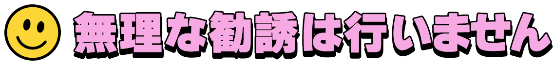 無理な勧誘は行いません