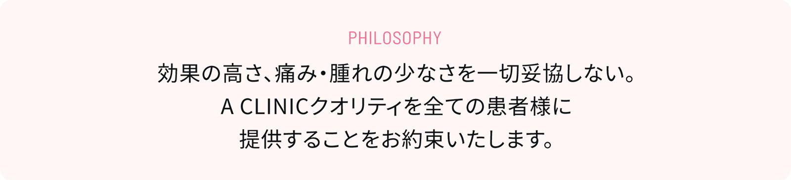 Philosophy 効果も、痛みや腫れの少なさも決して妥協しない、A CLINICクオリティを全ての患者様に提供することをお約束いたします。